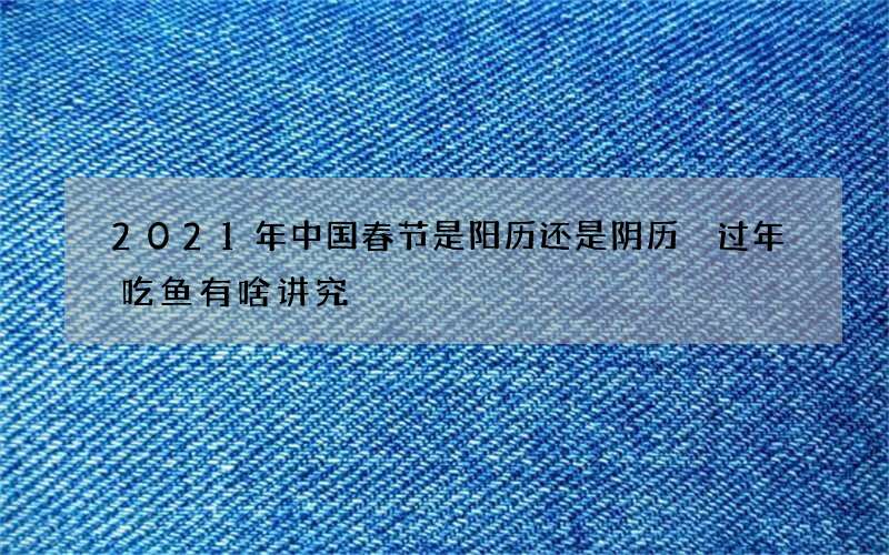 2021年中国春节是阳历还是阴历 过年吃鱼有啥讲究